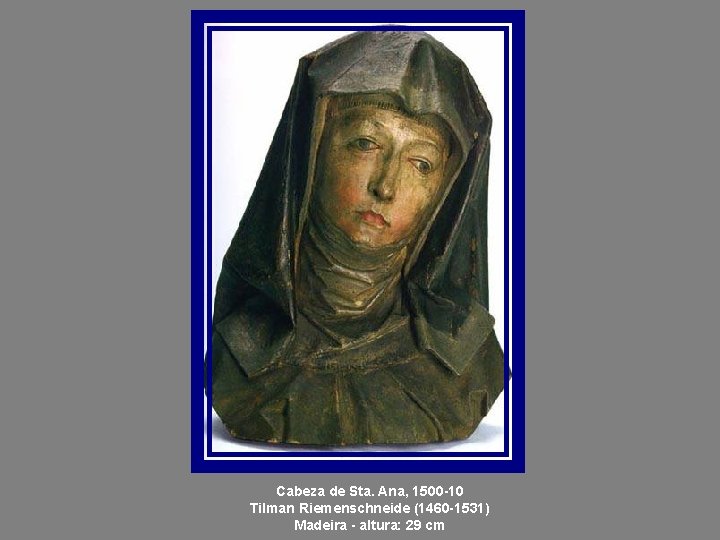 Cabeza de Sta. Ana, 1500 -10 Tilman Riemenschneide (1460 -1531) Madeira - altura: 29