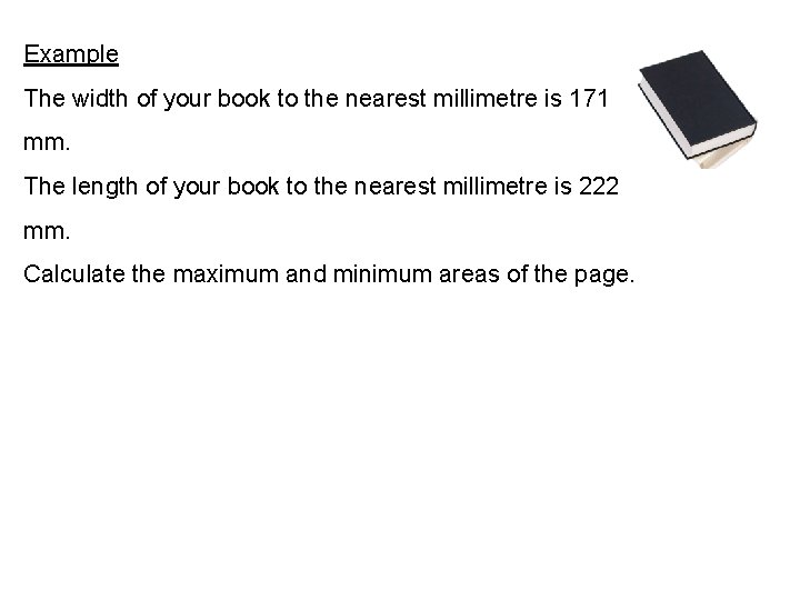 Example The width of your book to the nearest millimetre is 171 mm. The