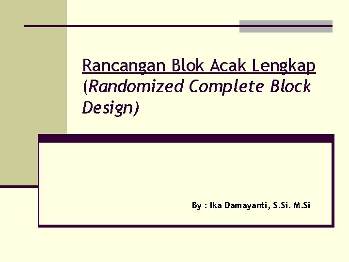 Rancangan Blok Acak Lengkap (Randomized Complete Block Design) By : Ika Damayanti, S. Si.