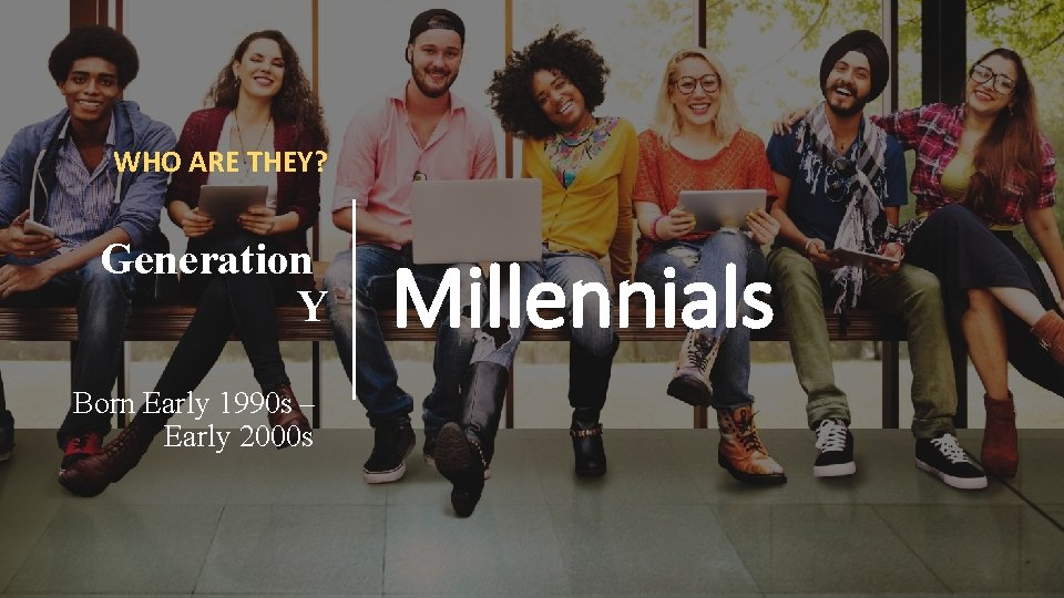 WHO ARE THEY? Generation Y Born Early 1990 s – Early 2000 s Millennials WHO ARE THEY? Generation Y Born Early 1990 s – Early 2000 s Millennials