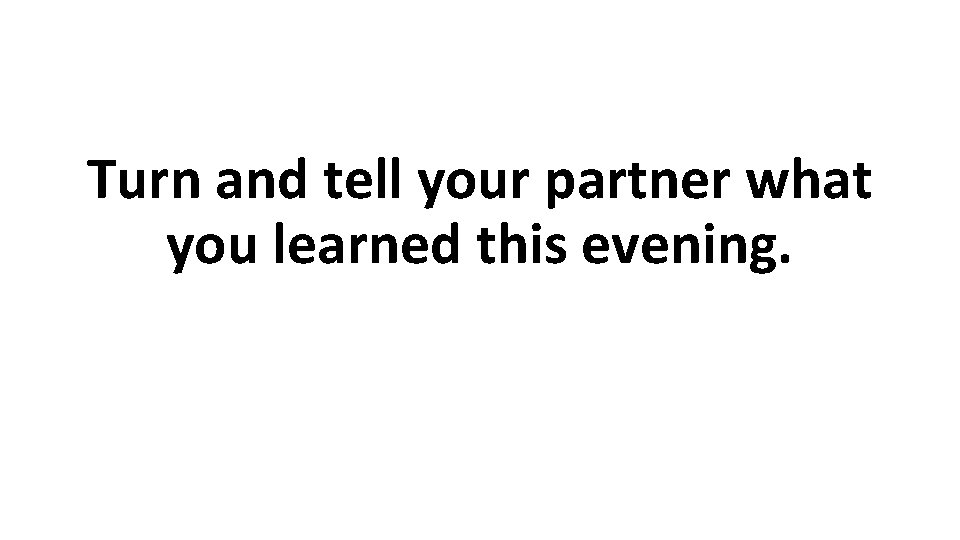 Turn and tell your partner what you learned this evening. Turn and tell your partner what you learned this evening.