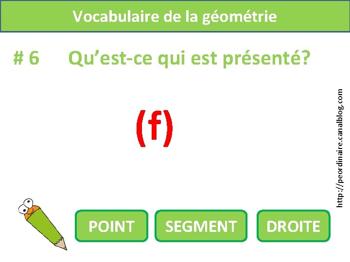 Vocabulaire de la géométrie Qu’est-ce qui est présenté? http: //peordinaire. canalblog. com #6 (f)