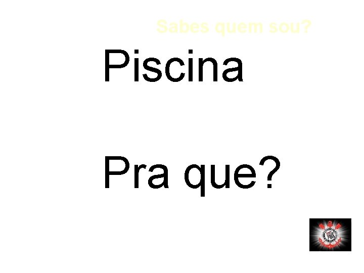 Sabes quem sou? Piscina Pra que? 