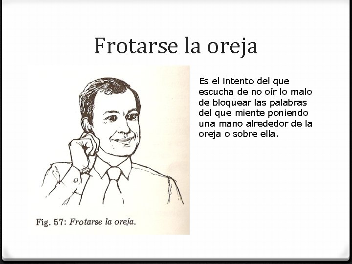 Frotarse la oreja Es el intento del que escucha de no oír lo malo