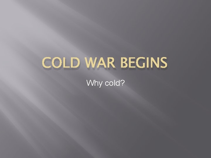 COLD WAR BEGINS Why cold? 