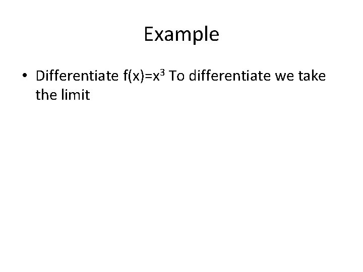 Example • Differentiate f(x)=x 3 To differentiate we take the limit 