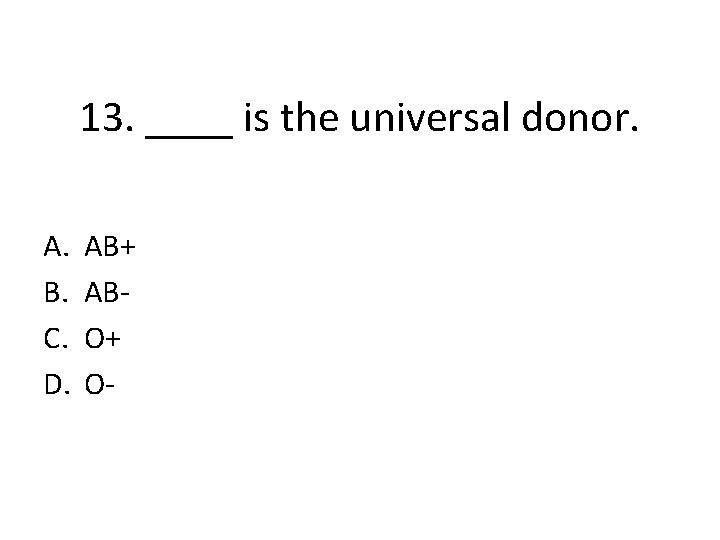 13. ____ is the universal donor. A. B. C. D. AB+ ABO+ O- 
