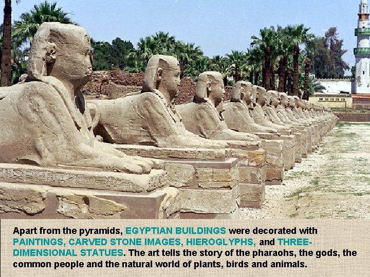 Apart from the pyramids, EGYPTIAN BUILDINGS were decorated with PAINTINGS, CARVED STONE IMAGES, HIEROGLYPHS,