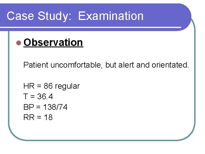 Case Study: Examination l Observation Patient uncomfortable, but alert and orientated. HR = 86