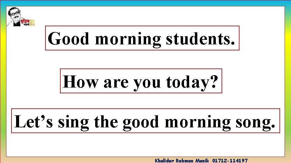 Good morning students. How are you today? Let’s sing the good morning song. Khalidur