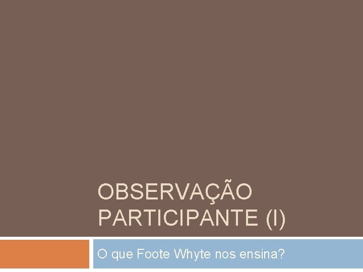OBSERVAÇÃO PARTICIPANTE (I) O que Foote Whyte nos ensina? 