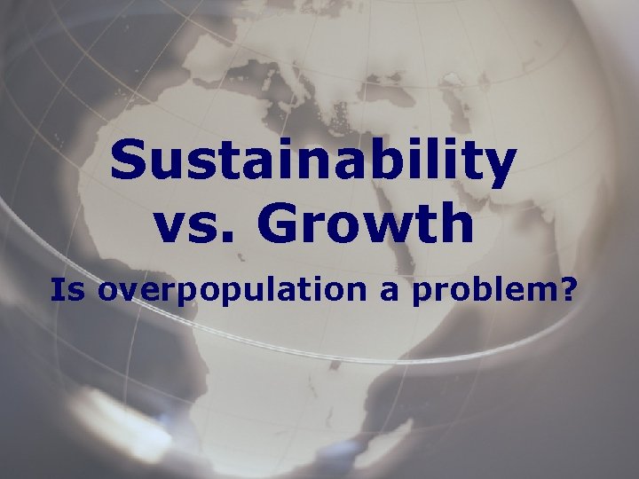 Sustainability vs. Growth Is overpopulation a problem? 