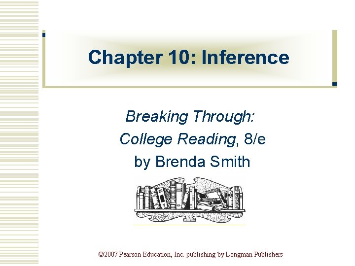 Chapter 10: Inference Breaking Through: College Reading, 8/e by Brenda Smith © 2007 Pearson