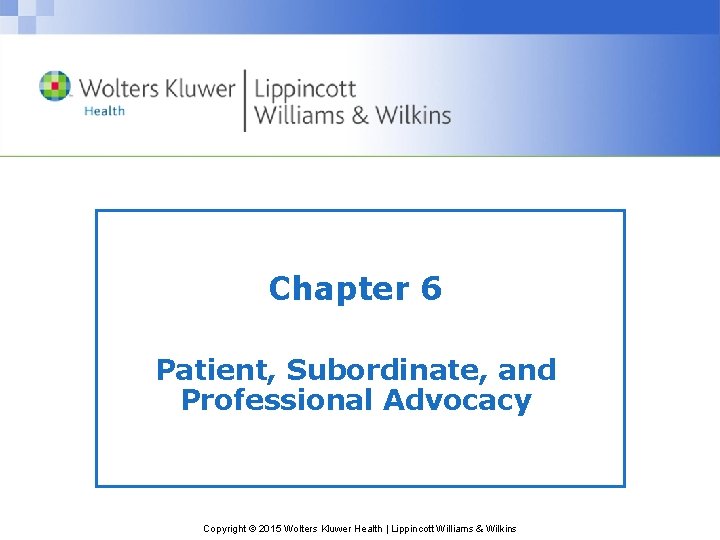 Chapter 6 Patient, Subordinate, and Professional Advocacy Copyright © 2015 Wolters Kluwer Health |