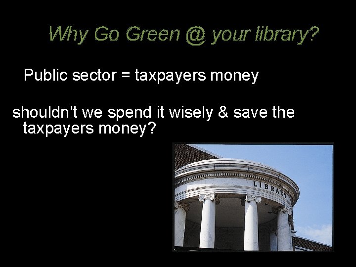 Why Go Green @ your library? Public sector = taxpayers money shouldn’t we spend