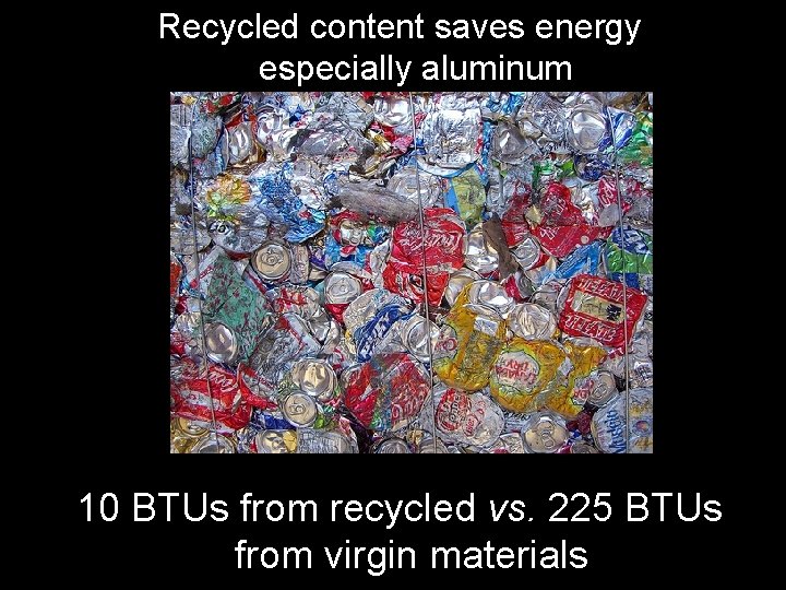 Recycled content saves energy especially aluminum 10 BTUs from recycled vs. 225 BTUs from