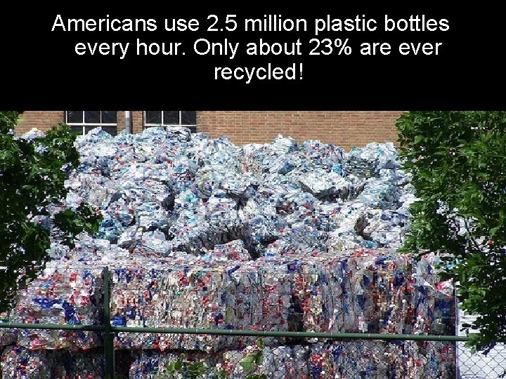 Americans use 2. 5 million plastic bottles every hour. Only about 23% are ever