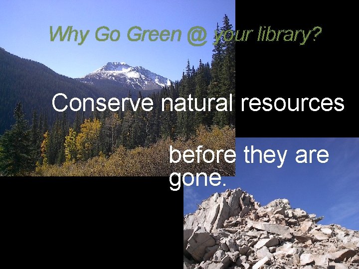 Why Go Green @ your library? Conserve natural resources before they are gone. 