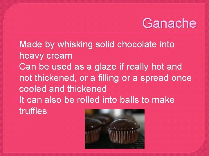 Ganache �Made by whisking solid chocolate into heavy cream �Can be used as a