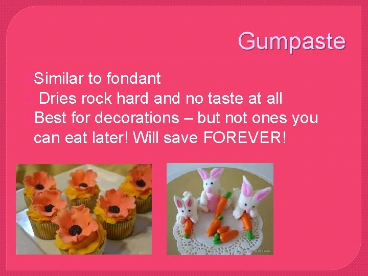 Gumpaste �Similar to fondant � Dries rock hard and no taste at all �Best