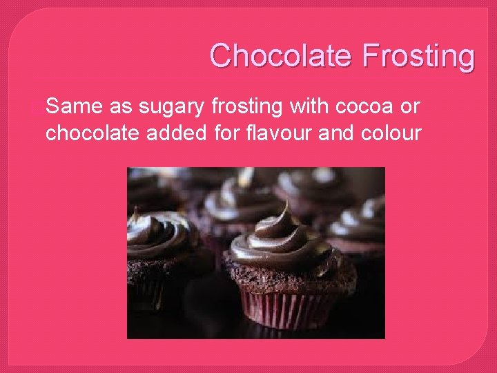 Chocolate Frosting �Same as sugary frosting with cocoa or chocolate added for flavour and