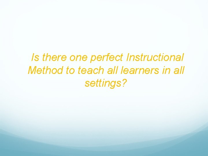Is there one perfect Instructional Method to teach all learners in all settings? 