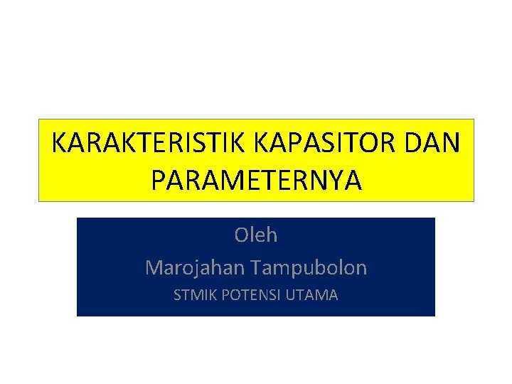 KARAKTERISTIK KAPASITOR DAN PARAMETERNYA Oleh Marojahan Tampubolon STMIK POTENSI UTAMA 