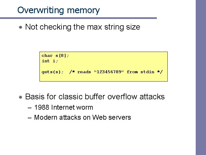 Overwriting memory Not checking the max string size char s[8]; int i; gets(s); /*