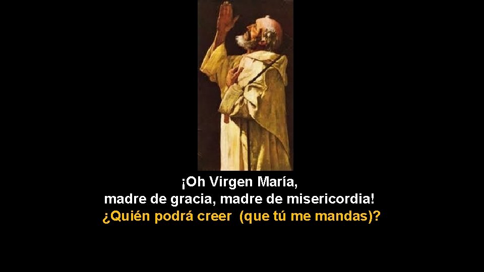 ¡Oh Virgen María, madre de gracia, madre de misericordia! ¿Quién podrá creer (que tú