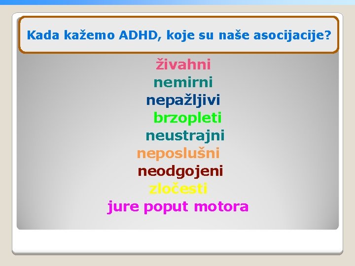 Kada kažemo ADHD, koje su naše asocijacije? živahni nemirni nepažljivi brzopleti neustrajni neposlušni neodgojeni
