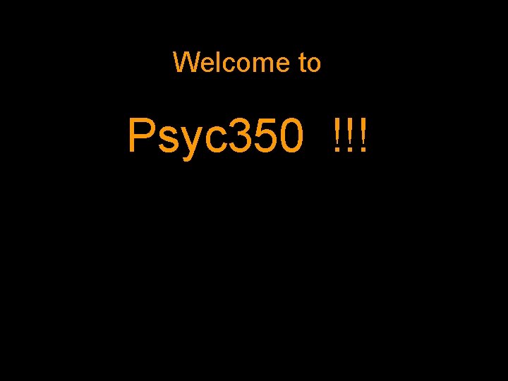 Welcome to Psyc 350 !!! 