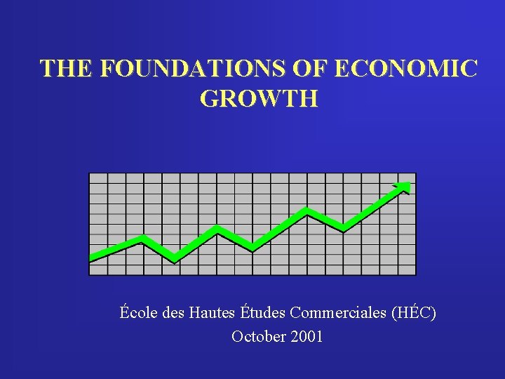 THE FOUNDATIONS OF ECONOMIC GROWTH École des Hautes Études Commerciales (HÉC) October 2001 