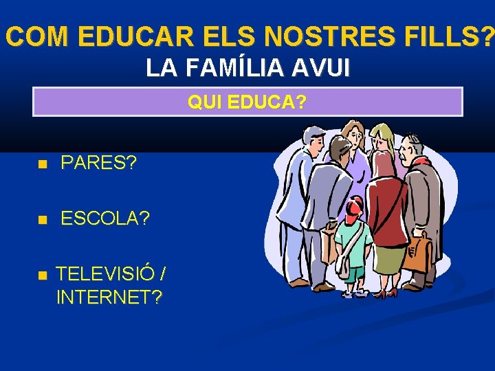 COM EDUCAR ELS NOSTRES FILLS? LA FAMÍLIA AVUI QUI EDUCA? PARES? ESCOLA? TELEVISIÓ /