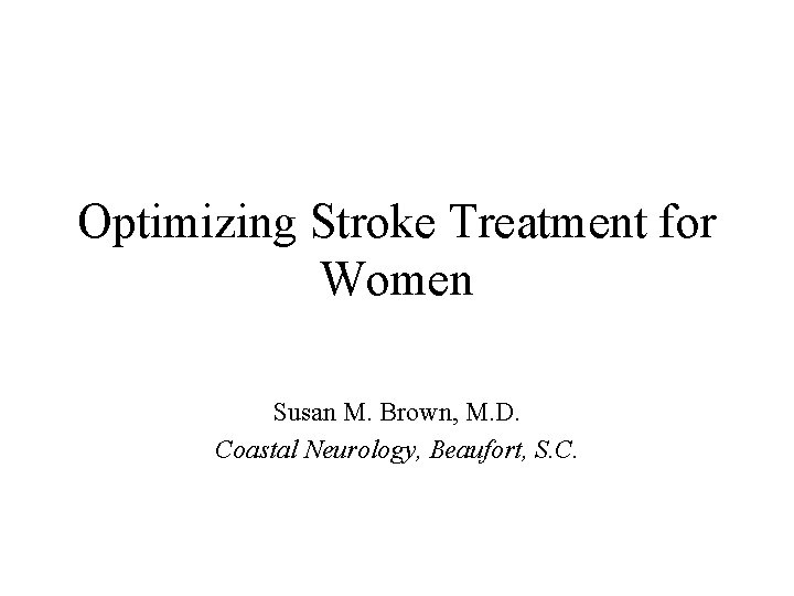 Optimizing Stroke Treatment for Women Susan M. Brown, M. D. Coastal Neurology, Beaufort, S.