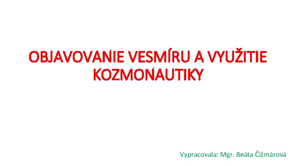 OBJAVOVANIE VESMÍRU A VYUŽITIE KOZMONAUTIKY Vypracovala: Mgr. Beáta Čižmárová 