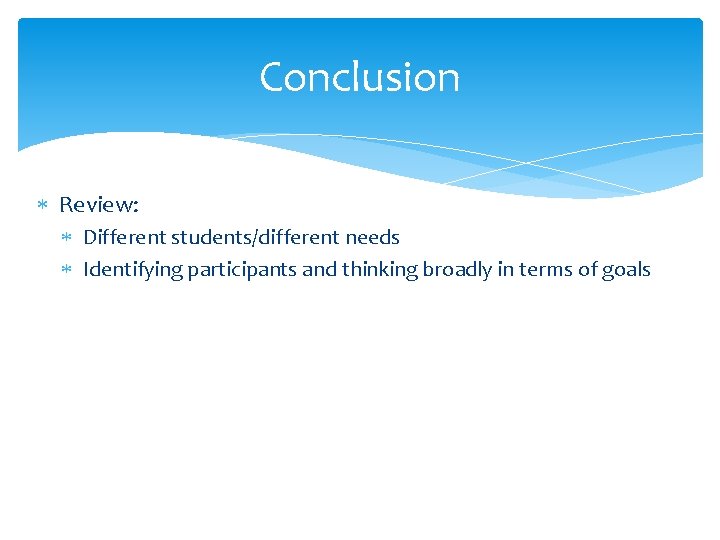 Conclusion Review: Different students/different needs Identifying participants and thinking broadly in terms of goals