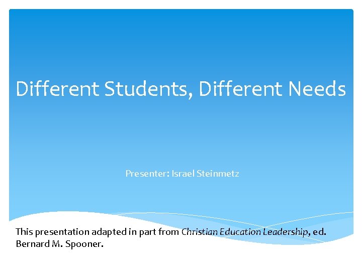 Different Students, Different Needs Presenter: Israel Steinmetz This presentation adapted in part from Christian