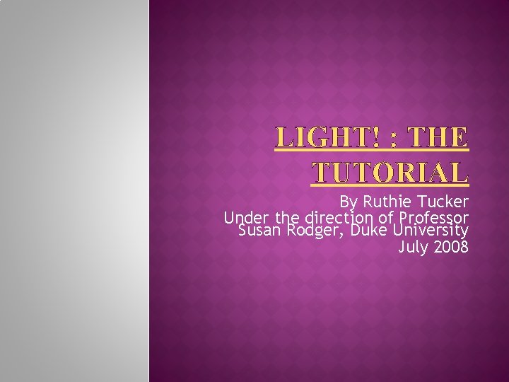 LIGHT! : THE TUTORIAL By Ruthie Tucker Under the direction of Professor Susan Rodger,