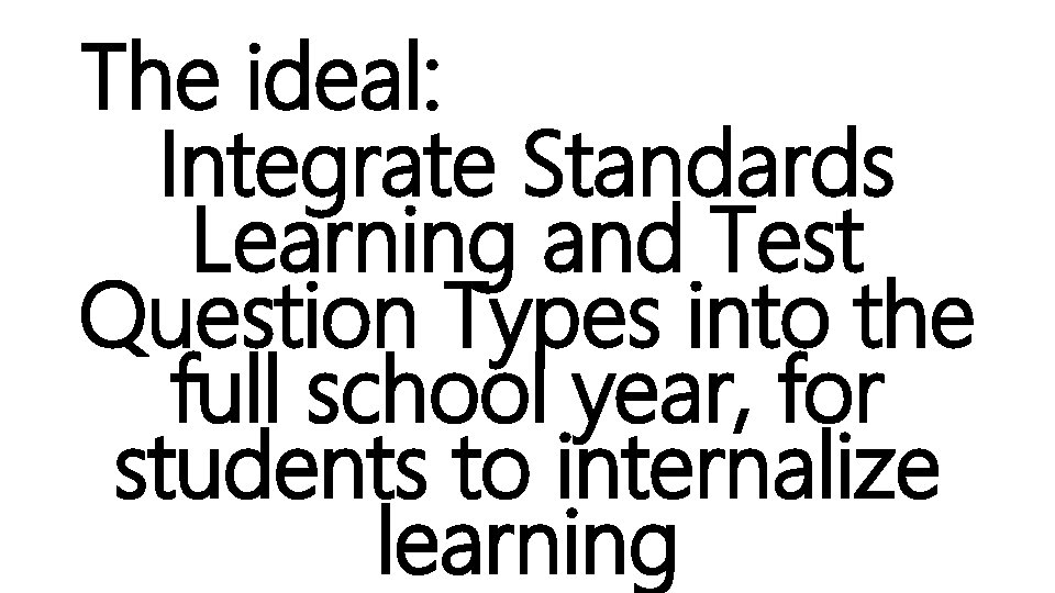 The ideal: Integrate Standards Learning and Test Question Types into the full school year,