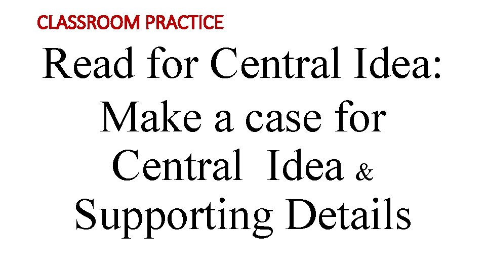 CLASSROOM PRACTICE Read for Central Idea: Make a case for Central Idea & Supporting