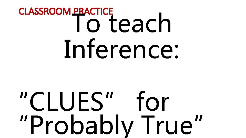 CLASSROOM PRACTICE To teach Inference: “CLUES” for “Probably True” 