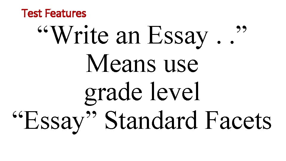 Test Features “Write an Essay. . ” Means use grade level “Essay” Standard Facets