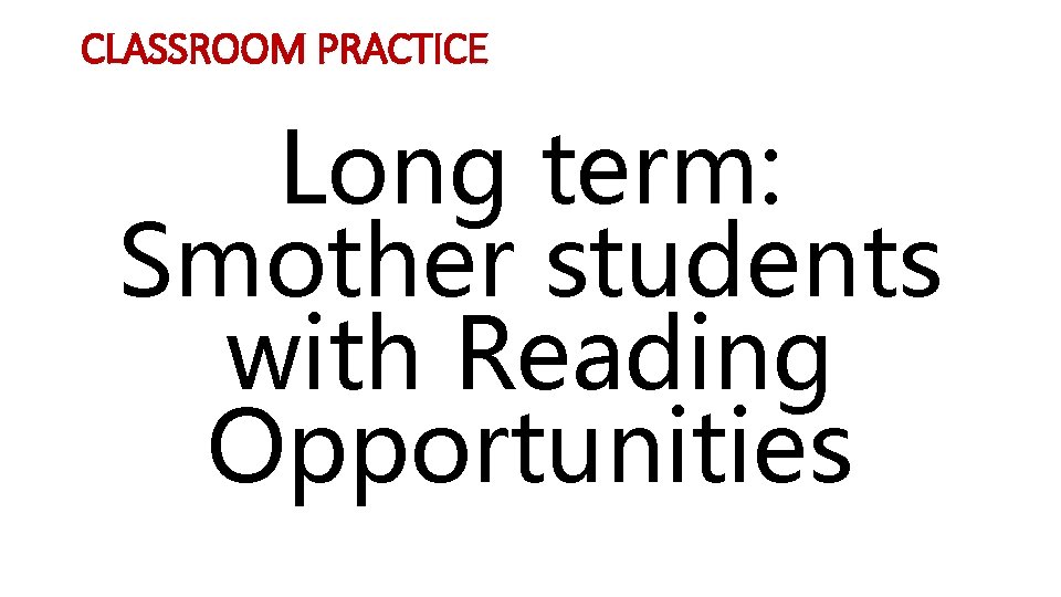 CLASSROOM PRACTICE Long term: Smother students with Reading Opportunities 