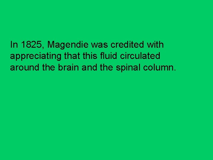 In 1825, Magendie was credited with appreciating that this fluid circulated around the brain