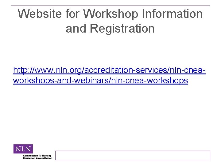 Website for Workshop Information and Registration http: //www. nln. org/accreditation-services/nln-cneaworkshops-and-webinars/nln-cnea-workshops 