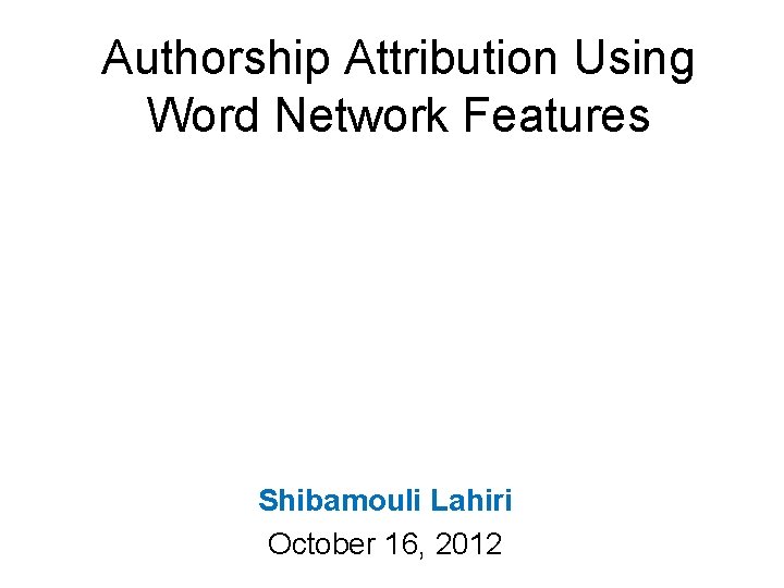 Authorship Attribution Using Word Network Features Shibamouli Lahiri October 16, 2012 