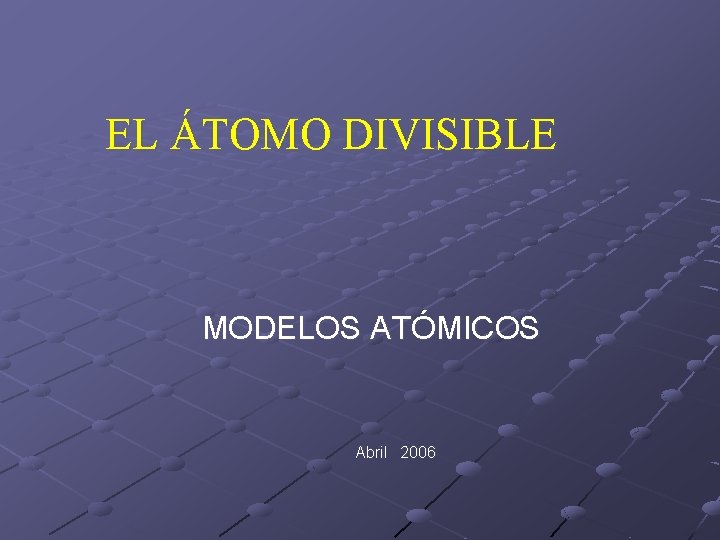 EL ÁTOMO DIVISIBLE MODELOS ATÓMICOS Abril 2006 