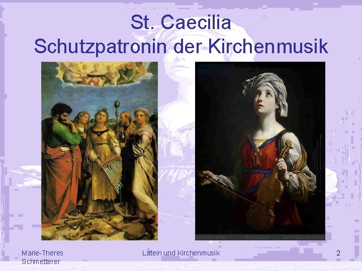 St. Caecilia Schutzpatronin der Kirchenmusik Marie-Theres Schmetterer Latein und Kirchenmusik 2 