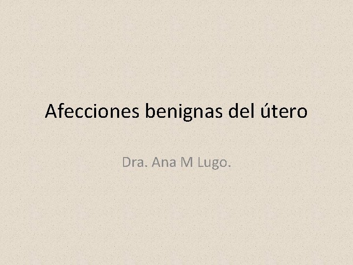 Afecciones benignas del útero Dra. Ana M Lugo. 