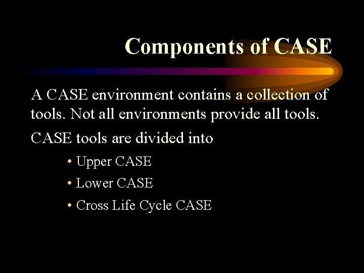 Components of CASE A CASE environment contains a collection of tools. Not all environments